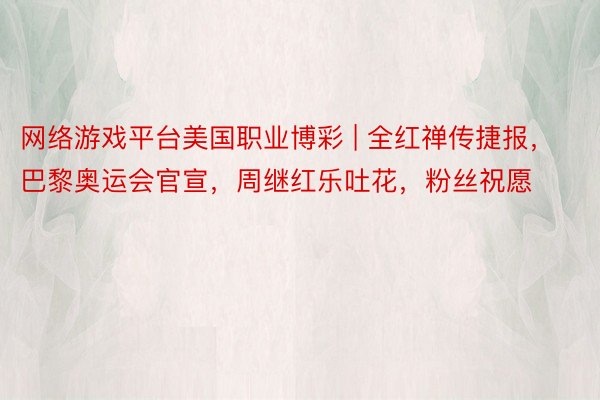 网络游戏平台美国职业博彩 | 全红禅传捷报，巴黎奥运会官宣，周继红乐吐花，粉丝祝愿