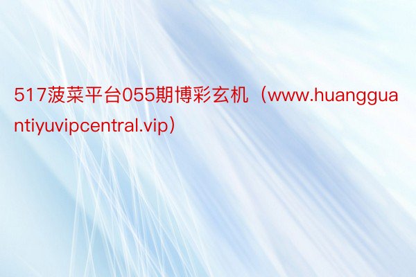 517菠菜平台055期博彩玄机（www.huangguantiyuvipcentral.vip）