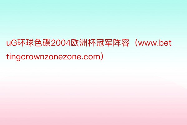 uG环球色碟2004欧洲杯冠军阵容（www.bettingcrownzonezone.com）