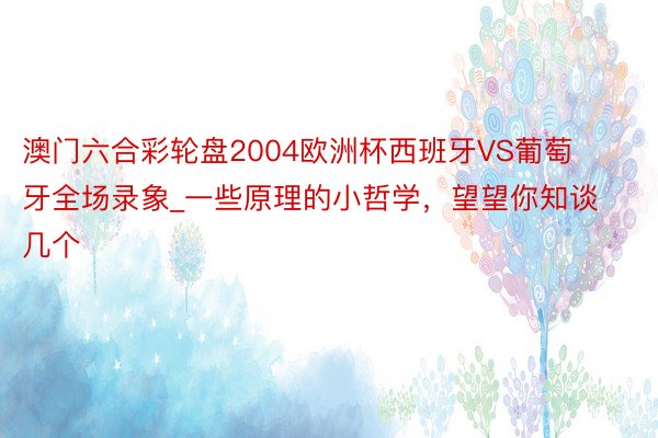 澳门六合彩轮盘2004欧洲杯西班牙VS葡萄牙全场录象_一些原理的小哲学，望望你知谈几个