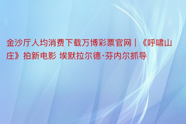 金沙厅人均消费下载万博彩票官网 | 《呼啸山庄》拍新电影 埃默拉尔德·芬内尔抓导