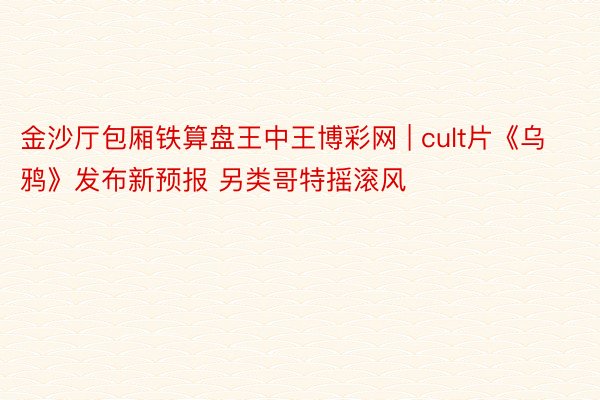 金沙厅包厢铁算盘王中王博彩网 | cult片《乌鸦》发布新预报 另类哥特摇滚风