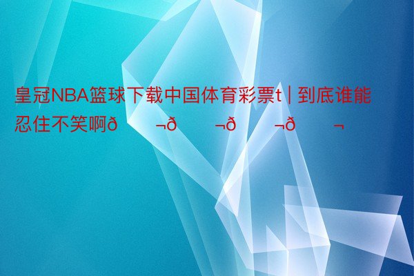 皇冠NBA篮球下载中国体育彩票t | 到底谁能忍住不笑啊😬😬😬😬