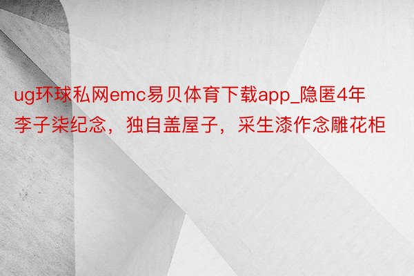 ug环球私网emc易贝体育下载app_隐匿4年李子柒纪念，独自盖屋子，采生漆作念雕花柜