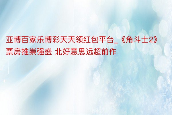 亚博百家乐博彩天天领红包平台_《角斗士2》票房推崇强盛 北好意思远超前作