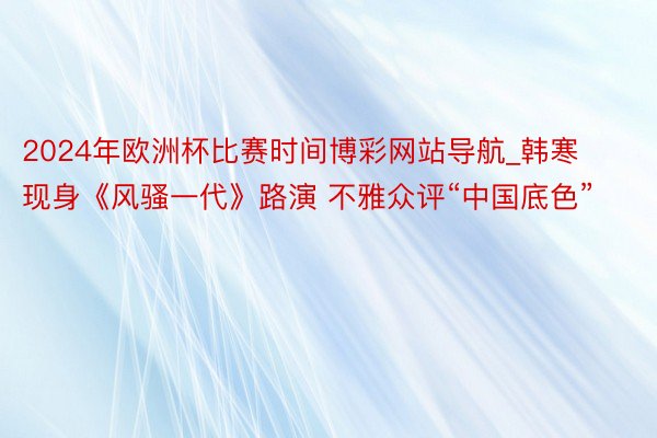 2024年欧洲杯比赛时间博彩网站导航_韩寒现身《风骚一代》路演 不雅众评“中国底色”