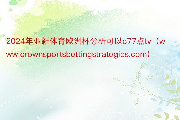 2024年亚新体育欧洲杯分析可以c77点tv（www.crownsportsbettingstrategies.com）