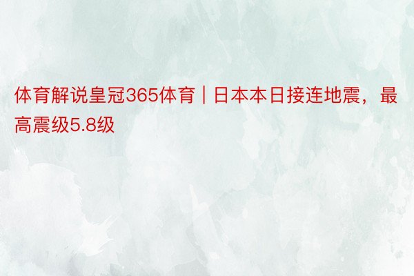 体育解说皇冠365体育 | 日本本日接连地震，最高震级5.8级