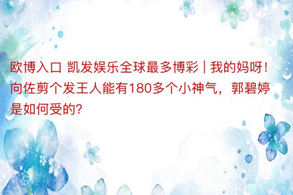 欧博入口 凯发娱乐全球最多博彩 | 我的妈呀！向佐剪个发王人能有180多个小神气，郭碧婷是如何受的？