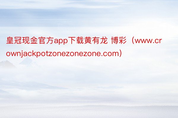 皇冠现金官方app下载黄有龙 博彩（www.crownjackpotzonezonezone.com）