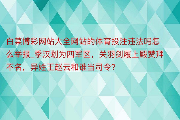 白菜博彩网站大全网站的体育投注违法吗怎么举报_季汉划为四军区，关羽剑履上殿赞拜不名，异姓王赵云和谁当司令？