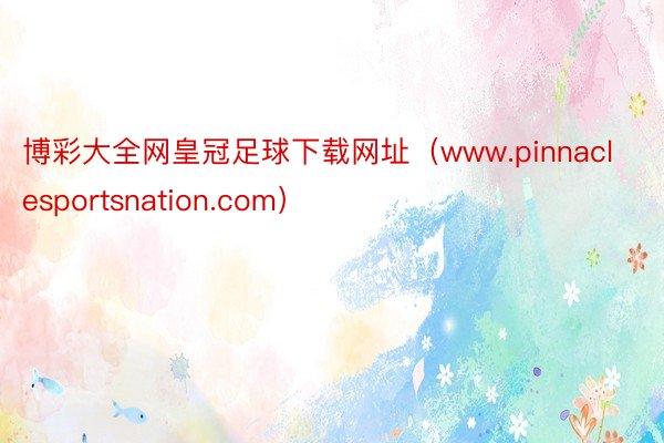 博彩大全网皇冠足球下载网址（www.pinnaclesportsnation.com）