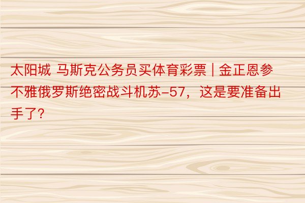 太阳城 马斯克公务员买体育彩票 | 金正恩参不雅俄罗斯绝密战斗机苏-57，这是要准备出手了？