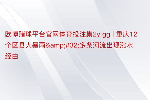 欧博赌球平台官网体育投注集2y gg | 重庆12个区县大暴雨&#32;多条河流出现涨水经由