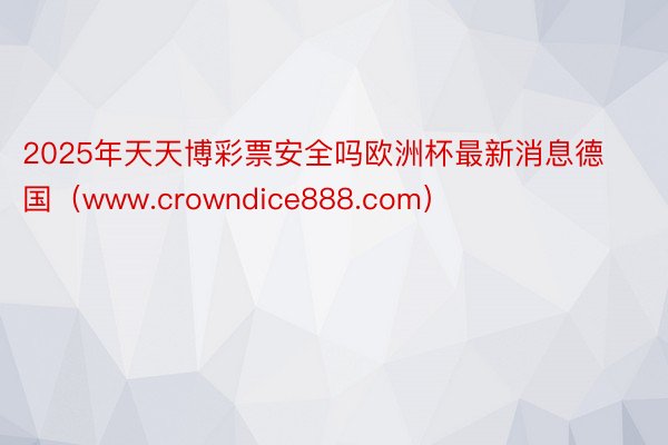 2025年天天博彩票安全吗欧洲杯最新消息德国（www.crowndice888.com）