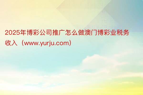 2025年博彩公司推广怎么做澳门博彩业税务收入（www.yurju.com）