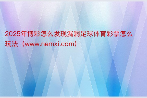 2025年博彩怎么发现漏洞足球体育彩票怎么玩法（www.nemxi.com）