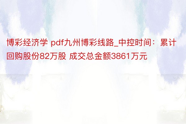 博彩经济学 pdf九州博彩线路_中控时间：累计回购股份82万股 成交总金额3861万元